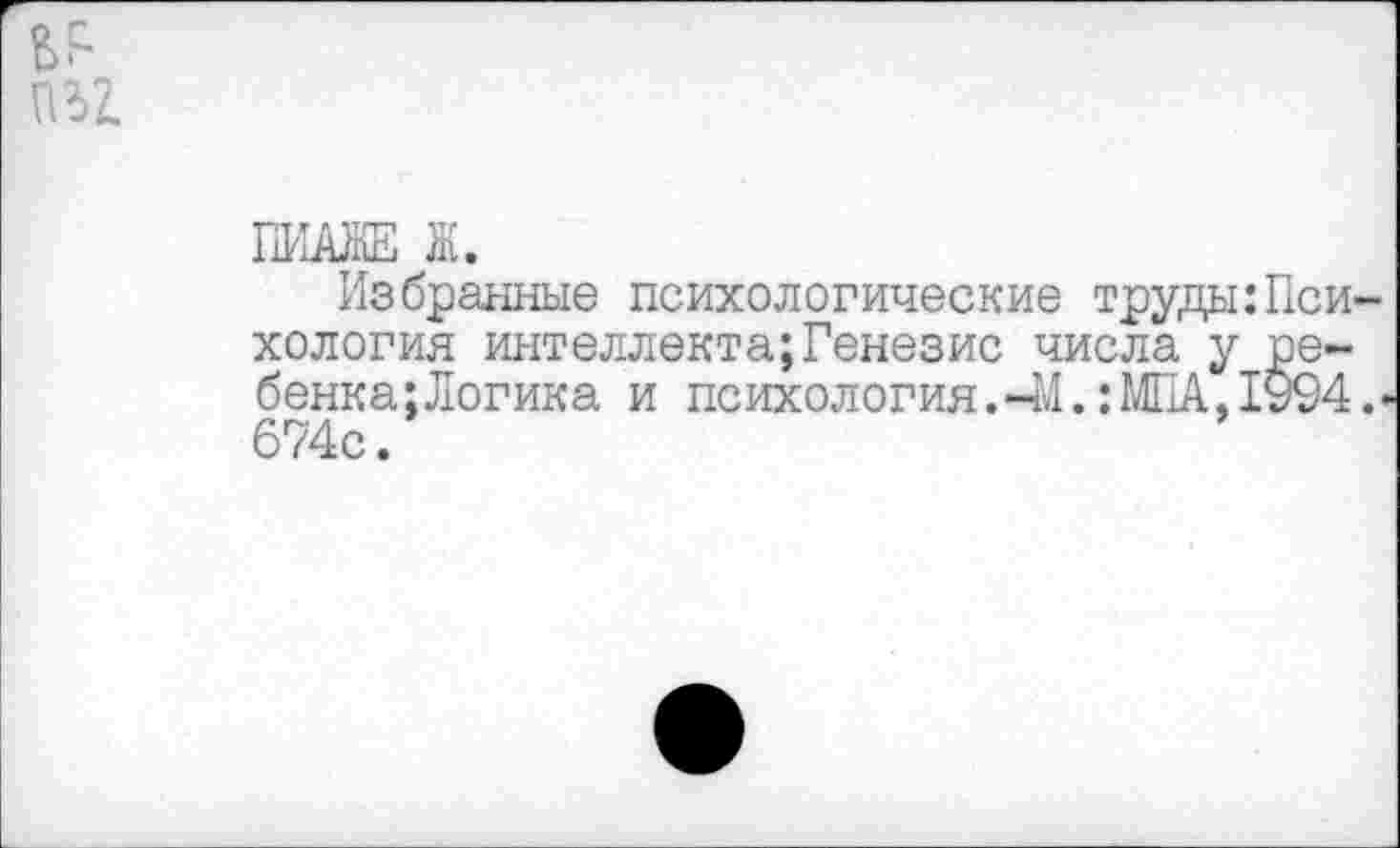 ﻿
ПИАлЕ Ж.
Избранные психологические труды:Пси хология интеллекта;Генезис числа у ре-бенка;Логика и психология.-!»!.: МПА, 1994 674с.